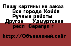  Пишу картины на заказ.  - Все города Хобби. Ручные работы » Другое   . Удмуртская респ.,Сарапул г.